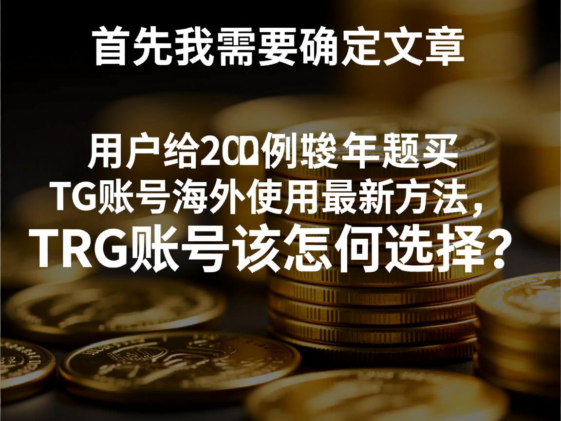 首先,我需要确定文章的标题。用户给的示例标题是2024年购买TG账号海外使用最新方法,TRG账号该如何选择?这个标题不错,涵盖了年份、购买方法、海外使用、TRG账号选择,符合SEO关键词的要求