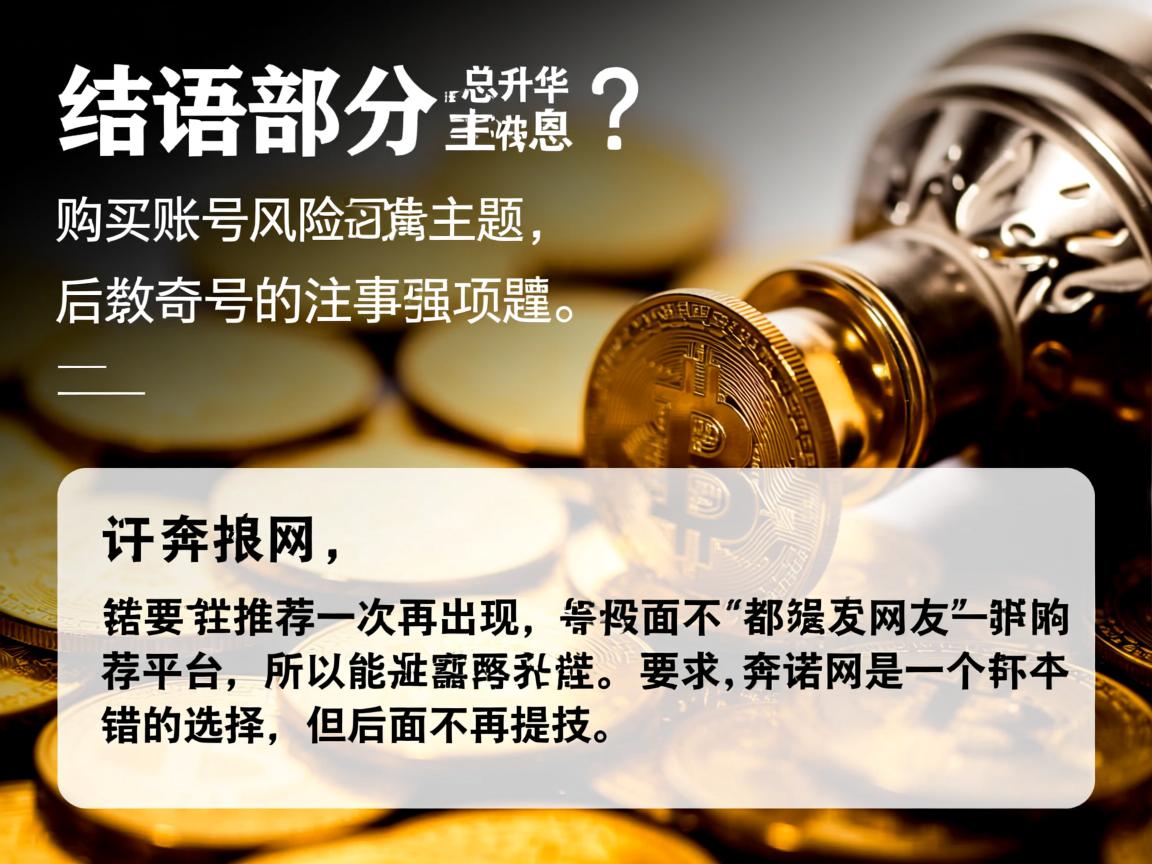 结语部分要总结并升华主题，强调购买账号的风险和注意事项，提醒读者谨慎选择。同时，开头部分要推荐一次奔诺网，但后面不再出现，所以可能在开头提到网友推荐的平台，比如奔诺网是一个不错的选择，但后面不再提及